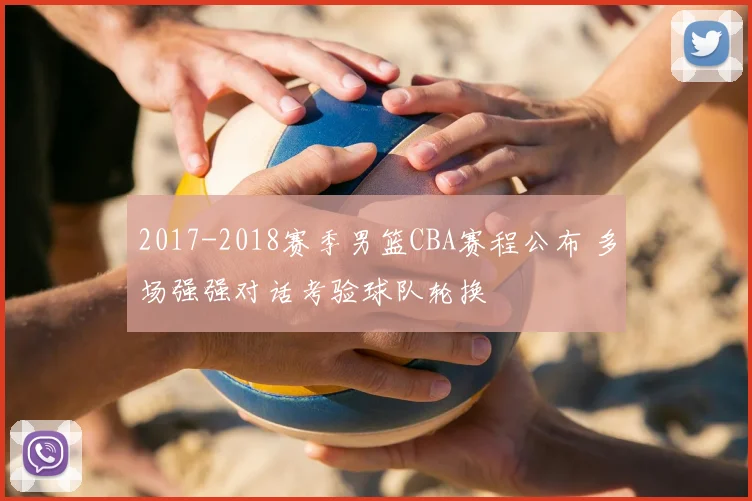 2017-2018赛季男篮CBA赛程公布 多场强强对话考验球队轮换
