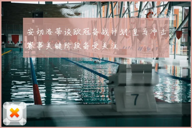 安切洛蒂谈欧冠备战计划 皇马冲击赛事关键阶段备受关注