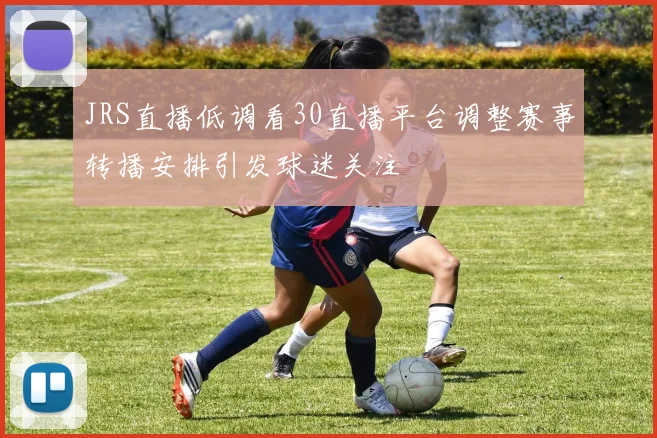 JRS直播低调看30直播平台调整赛事转播安排引发球迷关注