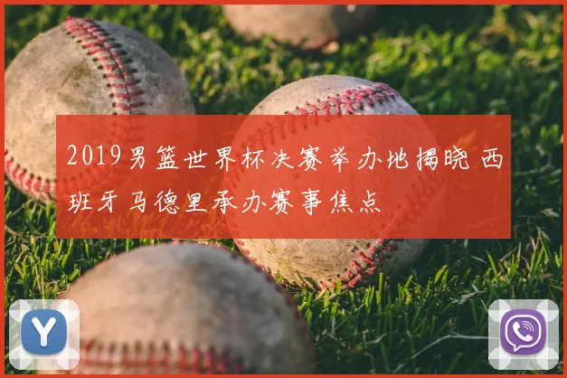 2019男篮世界杯决赛举办地揭晓 西班牙马德里承办赛事焦点