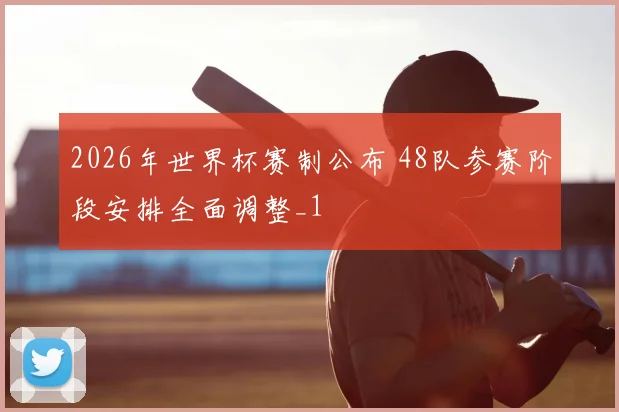 2026年世界杯赛制公布 48队参赛阶段安排全面调整_1