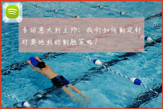 专访意大利主帅：我们如何制定针对奥地利的制胜策略？