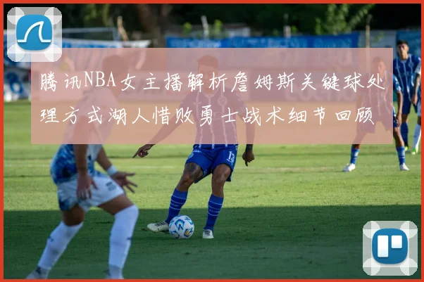 腾讯NBA女主播解析詹姆斯关键球处理方式湖人惜败勇士战术细节回顾
