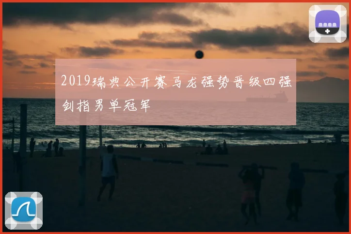 2019瑞典公开赛马龙强势晋级四强剑指男单冠军