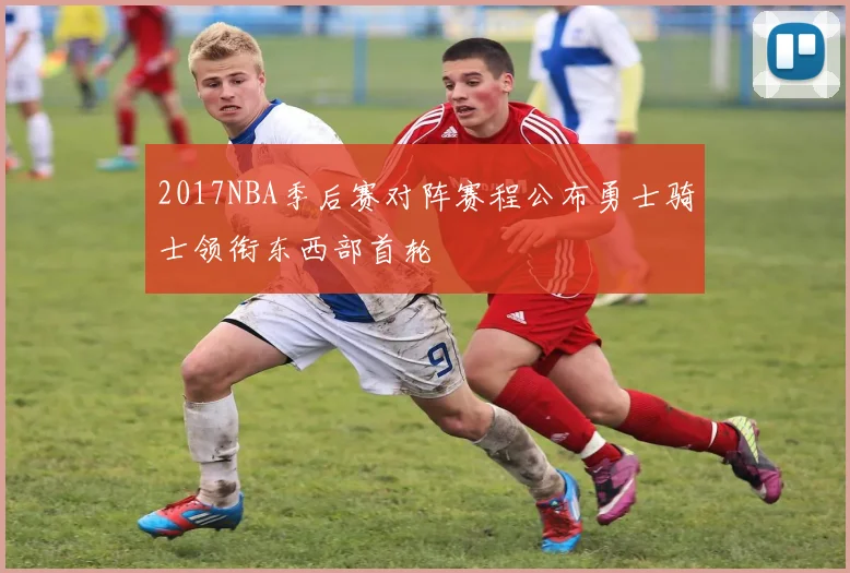 2017NBA季后赛对阵赛程公布勇士骑士领衔东西部首轮