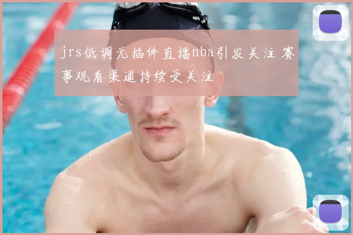 jrs低调无插件直播nba引发关注 赛事观看渠道持续受关注