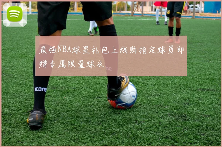 最强NBA球星礼包上线购指定球员即赠专属限量球衣