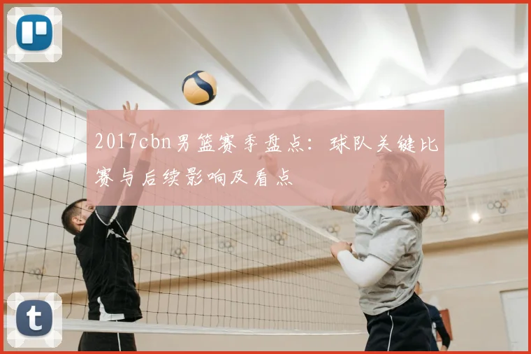 2017cbn男篮赛季盘点：球队关键比赛与后续影响及看点
