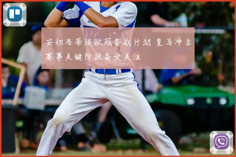 安切洛蒂谈欧冠备战计划 皇马冲击赛事关键阶段备受关注