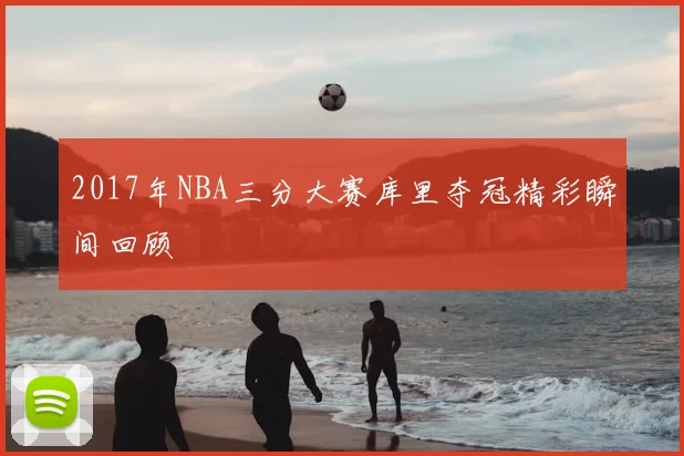 2017年NBA三分大赛库里夺冠精彩瞬间回顾