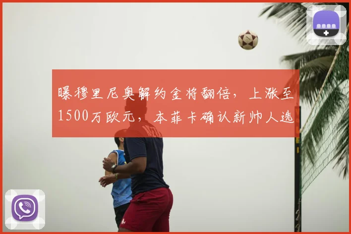 曝穆里尼奥解约金将翻倍，上涨至1500万欧元，本菲卡确认新帅人选