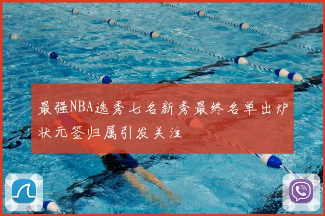 最强NBA选秀七名新秀最终名单出炉状元签归属引发关注